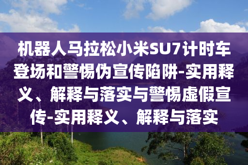 機(jī)器人馬拉松小米SU7計(jì)時(shí)車登場和警惕偽宣傳陷阱-實(shí)用釋義、解釋與落實(shí)與警惕虛假宣傳-實(shí)用釋義、解釋與落實(shí)