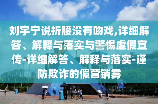 劉宇寧說折腰沒有吻戲,詳細(xì)解答、解釋與落實(shí)與警惕虛假宣傳-詳細(xì)解答、解釋與落實(shí)-謹(jǐn)防欺詐的假營(yíng)銷霧