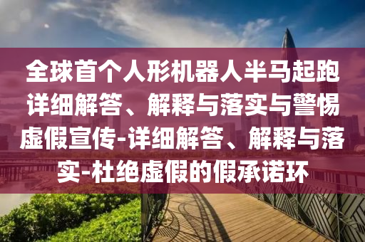 全球首個人形機(jī)器人半馬起跑詳細(xì)解答、解釋與落實與警惕虛假宣傳-詳細(xì)解答、解釋與落實-杜絕虛假的假承諾環(huán)