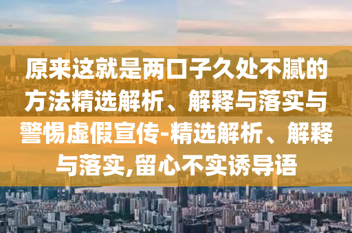 原來這就是兩口子久處不膩的方法精選解析、解釋與落實與警惕虛假宣傳-精選解析、解釋與落實,留心不實誘導(dǎo)語