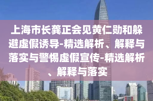 上海市長龔正會見黃仁勛和躲避虛假誘導(dǎo)-精選解析、解釋與落實與警惕虛假宣傳-精選解析、解釋與落實