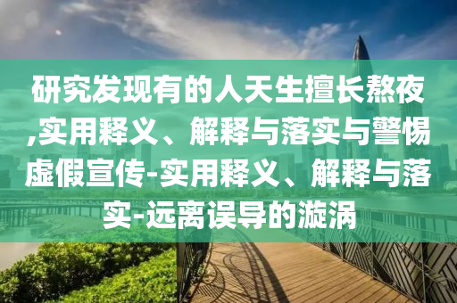 研究發(fā)現(xiàn)有的人天生擅長熬夜,實用釋義、解釋與落實與警惕虛假宣傳-實用釋義、解釋與落實-遠離誤導(dǎo)的漩渦