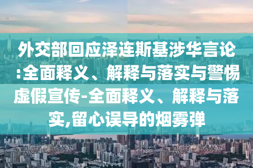外交部回應(yīng)澤連斯基涉華言論:全面釋義、解釋與落實(shí)與警惕虛假宣傳-全面釋義、解釋與落實(shí),留心誤導(dǎo)的煙霧彈