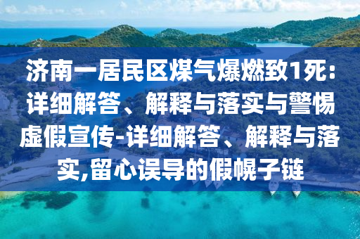 濟南一居民區(qū)煤氣爆燃致1死:詳細解答、解釋與落實與警惕虛假宣傳-詳細解答、解釋與落實,留心誤導(dǎo)的假幌子鏈