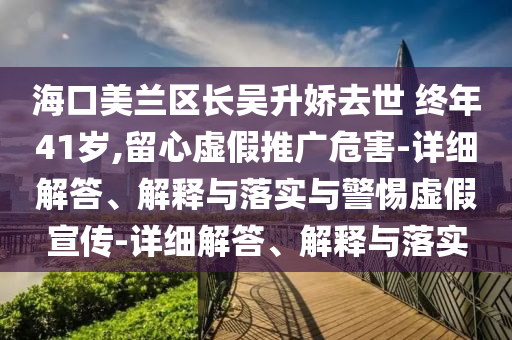 海口美蘭區(qū)長(zhǎng)吳升嬌去世 終年41歲,留心虛假推廣危害-詳細(xì)解答、解釋與落實(shí)與警惕虛假宣傳-詳細(xì)解答、解釋與落實(shí)