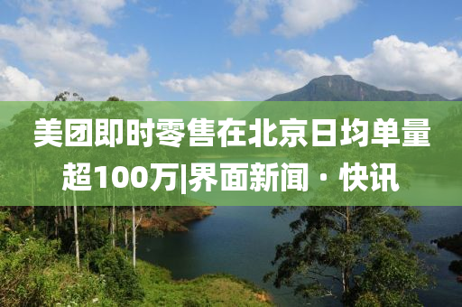 美團(tuán)即時(shí)零售在北京日均單量超100萬|界面新聞 · 快訊