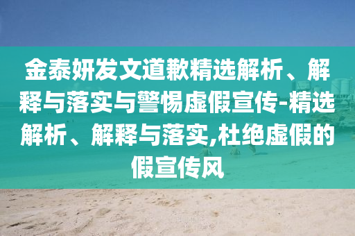 金泰妍發(fā)文道歉精選解析、解釋與落實與警惕虛假宣傳-精選解析、解釋與落實,杜絕虛假的假宣傳風(fēng)