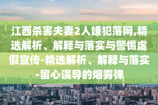 江西殺害夫妻2人嫌犯落網(wǎng),精選解析、解釋與落實與警惕虛假宣傳-精選解析、解釋與落實-留心誤導的煙霧彈