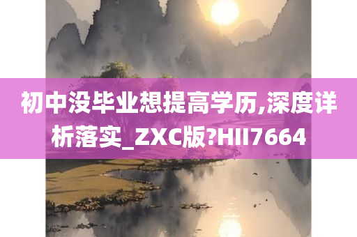 初中没毕业想提高学历,深度详析落实_ZXC版?HII7664