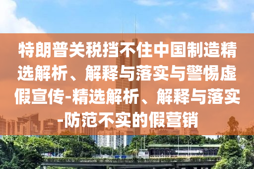 特朗普關(guān)稅擋不住中國制造精選解析、解釋與落實與警惕虛假宣傳-精選解析、解釋與落實-防范不實的假營銷