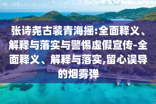 張?jiān)妶蚬叛b青海搖:全面釋義、解釋與落實(shí)與警惕虛假宣傳-全面釋義、解釋與落實(shí),留心誤導(dǎo)的煙霧彈