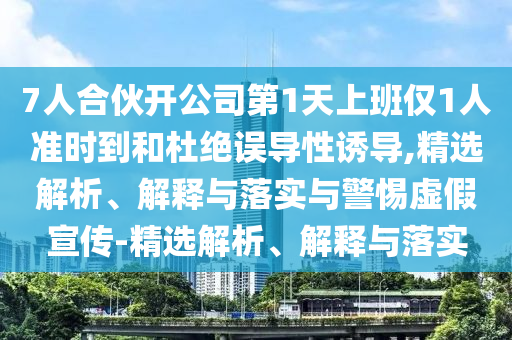 7人合伙開公司第1天上班僅1人準(zhǔn)時(shí)到和杜絕誤導(dǎo)性誘導(dǎo),精選解析、解釋與落實(shí)與警惕虛假宣傳-精選解析、解釋與落實(shí)