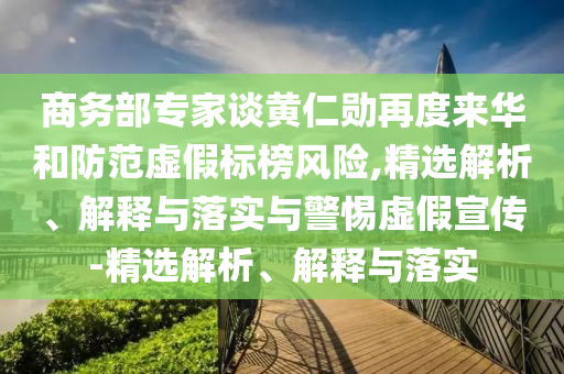 商務(wù)部專家談黃仁勛再度來(lái)華和防范虛假標(biāo)榜風(fēng)險(xiǎn),精選解析、解釋與落實(shí)與警惕虛假宣傳-精選解析、解釋與落實(shí)