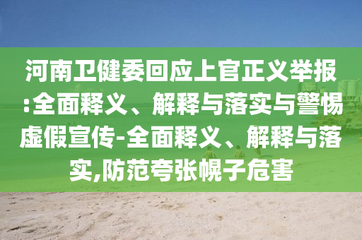 河南衛(wèi)健委回應(yīng)上官正義舉報:全面釋義、解釋與落實與警惕虛假宣傳-全面釋義、解釋與落實,防范夸張幌子危害