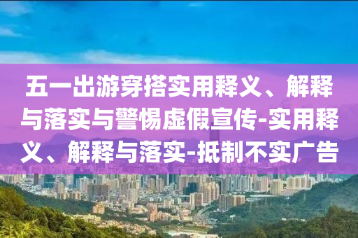 五一出游穿搭實用釋義、解釋與落實與警惕虛假宣傳-實用釋義、解釋與落實-抵制不實廣告