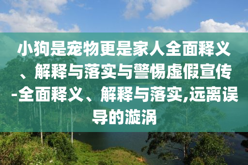 小狗是寵物更是家人全面釋義、解釋與落實(shí)與警惕虛假宣傳-全面釋義、解釋與落實(shí),遠(yuǎn)離誤導(dǎo)的漩渦
