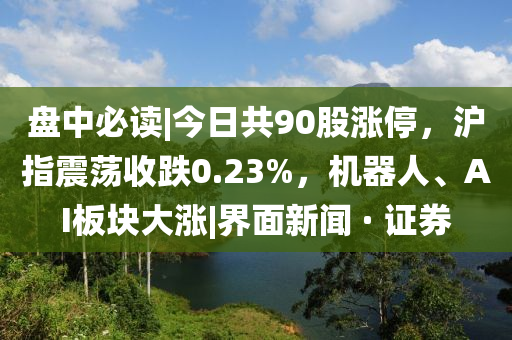 盤中必讀|今日共90股漲停，滬指震蕩收跌0.23%，機(jī)器人、AI板塊大漲|界面新聞 · 證券