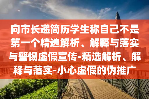向市長遞簡歷學生稱自己不是第一個精選解析、解釋與落實與警惕虛假宣傳-精選解析、解釋與落實-小心虛假的偽推廣