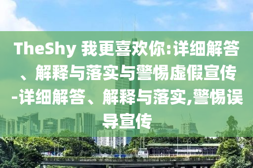 TheShy 我更喜歡你:詳細解答、解釋與落實與警惕虛假宣傳-詳細解答、解釋與落實,警惕誤導(dǎo)宣傳