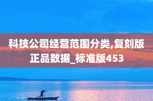 科技公司经营范围分类,复刻版正品数据_标准版453