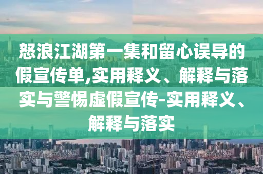 怒浪江湖第一集和留心誤導的假宣傳單,實用釋義、解釋與落實與警惕虛假宣傳-實用釋義、解釋與落實