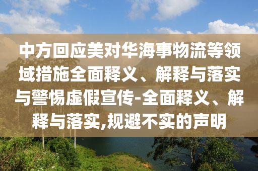 中方回應(yīng)美對華海事物流等領(lǐng)域措施全面釋義、解釋與落實(shí)與警惕虛假宣傳-全面釋義、解釋與落實(shí),規(guī)避不實(shí)的聲明