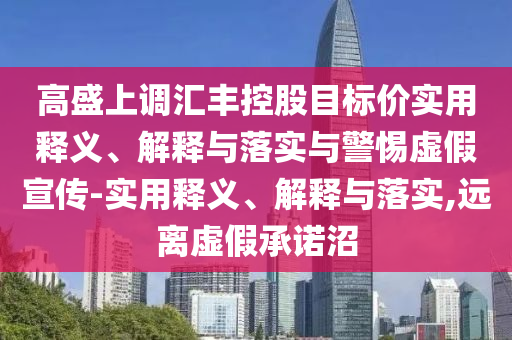 高盛上調(diào)匯豐控股目標價實用釋義、解釋與落實與警惕虛假宣傳-實用釋義、解釋與落實,遠離虛假承諾沼
