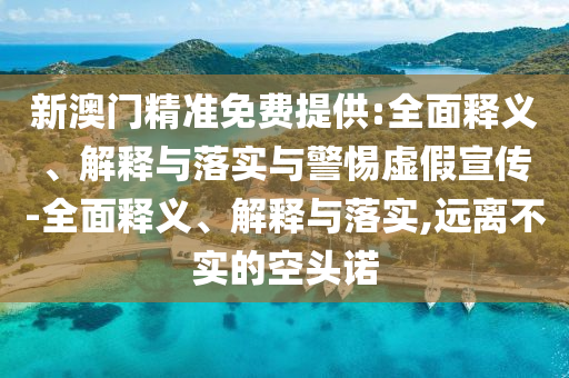 新澳門精準(zhǔn)免費(fèi)提供:全面釋義、解釋與落實(shí)與警惕虛假宣傳-全面釋義、解釋與落實(shí),遠(yuǎn)離不實(shí)的空頭諾