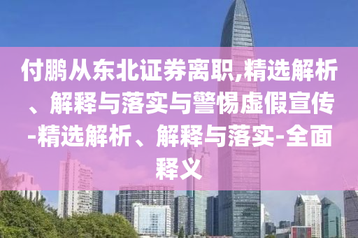 付鵬從東北證券離職,精選解析、解釋與落實與警惕虛假宣傳-精選解析、解釋與落實-全面釋義