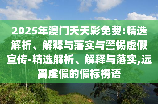 2025年澳門天天彩免費(fèi):精選解析、解釋與落實(shí)與警惕虛假宣傳-精選解析、解釋與落實(shí),遠(yuǎn)離虛假的假標(biāo)榜語(yǔ)