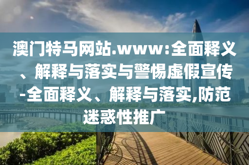澳門特馬網(wǎng)站.www:全面釋義、解釋與落實與警惕虛假宣傳-全面釋義、解釋與落實,防范迷惑性推廣