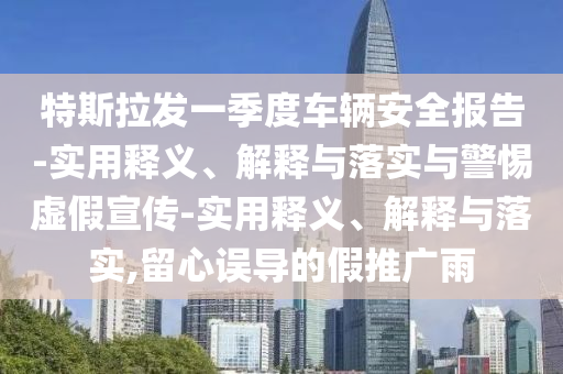 特斯拉發(fā)一季度車輛安全報(bào)告-實(shí)用釋義、解釋與落實(shí)與警惕虛假宣傳-實(shí)用釋義、解釋與落實(shí),留心誤導(dǎo)的假推廣雨