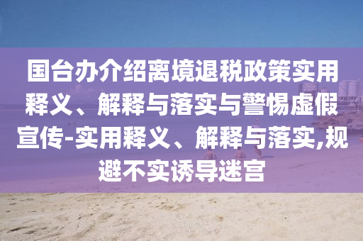 國臺辦介紹離境退稅政策實(shí)用釋義、解釋與落實(shí)與警惕虛假宣傳-實(shí)用釋義、解釋與落實(shí),規(guī)避不實(shí)誘導(dǎo)迷宮