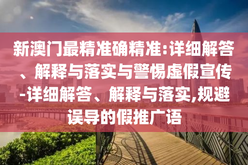新澳門最精準(zhǔn)確精準(zhǔn):詳細(xì)解答、解釋與落實(shí)與警惕虛假宣傳-詳細(xì)解答、解釋與落實(shí),規(guī)避誤導(dǎo)的假推廣語(yǔ)