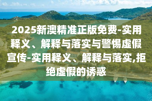 2025新澳精準正版免費-實用釋義、解釋與落實與警惕虛假宣傳-實用釋義、解釋與落實,拒絕虛假的誘惑