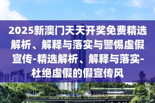 2025新澳門天天開獎免費精選解析、解釋與落實與警惕虛假宣傳-精選解析、解釋與落實-杜絕虛假的假宣傳風