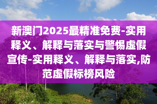 新澳門2025最精準免費-實用釋義、解釋與落實與警惕虛假宣傳-實用釋義、解釋與落實,防范虛假標榜風險