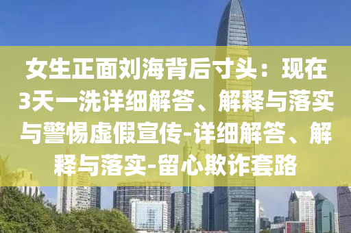 女生正面劉海背后寸頭：現(xiàn)在3天一洗詳細(xì)解答、解釋與落實(shí)與警惕虛假宣傳-詳細(xì)解答、解釋與落實(shí)-留心欺詐套路