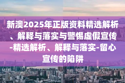 新澳2025年正版資料精選解析、解釋與落實與警惕虛假宣傳-精選解析、解釋與落實-留心宣傳的陷阱