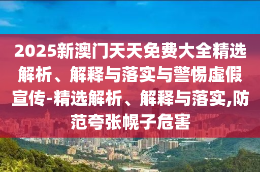 2025新澳門天天免費大全精選解析、解釋與落實與警惕虛假宣傳-精選解析、解釋與落實,防范夸張幌子危害