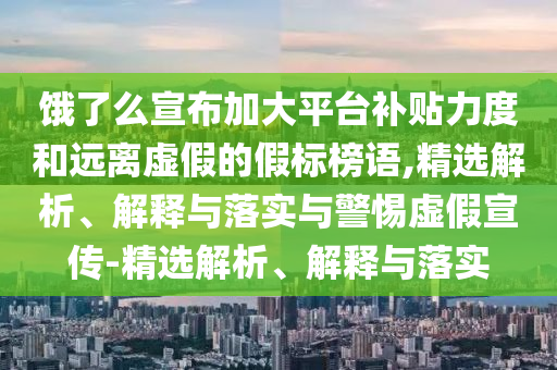 餓了么宣布加大平臺補(bǔ)貼力度和遠(yuǎn)離虛假的假標(biāo)榜語,精選解析、解釋與落實(shí)與警惕虛假宣傳-精選解析、解釋與落實(shí)