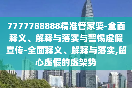 7777788888精準(zhǔn)管家婆-全面釋義、解釋與落實與警惕虛假宣傳-全面釋義、解釋與落實,留心虛假的虛架勢