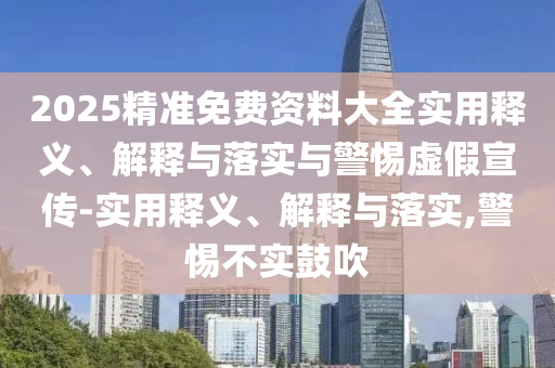 2025精準免費資料大全實用釋義、解釋與落實與警惕虛假宣傳-實用釋義、解釋與落實,警惕不實鼓吹