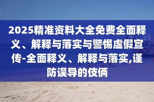2025精準資料大全免費全面釋義、解釋與落實與警惕虛假宣傳-全面釋義、解釋與落實,謹防誤導(dǎo)的伎倆