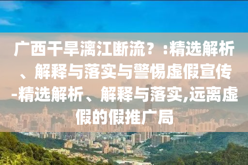 廣西干旱漓江斷流？:精選解析、解釋與落實與警惕虛假宣傳-精選解析、解釋與落實,遠離虛假的假推廣局