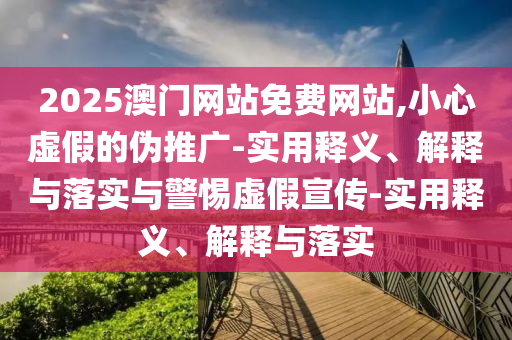 2025澳門網(wǎng)站免費網(wǎng)站,小心虛假的偽推廣-實用釋義、解釋與落實與警惕虛假宣傳-實用釋義、解釋與落實