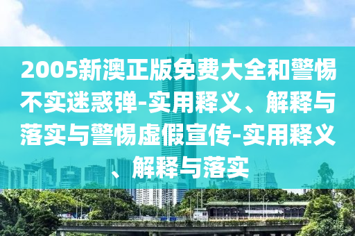 2005新澳正版免費大全和警惕不實迷惑彈-實用釋義、解釋與落實與警惕虛假宣傳-實用釋義、解釋與落實