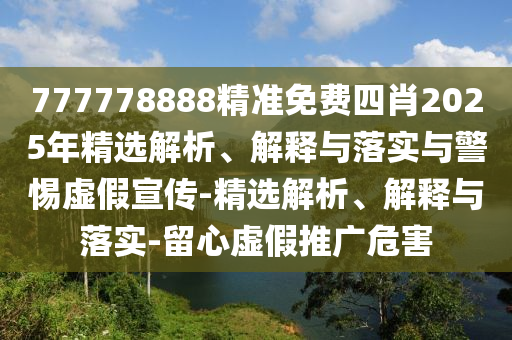 777778888精準(zhǔn)免費四肖2025年精選解析、解釋與落實與警惕虛假宣傳-精選解析、解釋與落實-留心虛假推廣危害