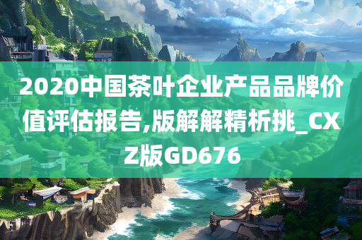 2020中国茶叶企业产品品牌价值评估报告,版解解精析挑_CXZ版GD676