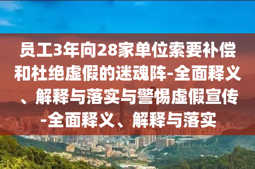 員工3年向28家單位索要補(bǔ)償和杜絕虛假的迷魂陣-全面釋義、解釋與落實與警惕虛假宣傳-全面釋義、解釋與落實